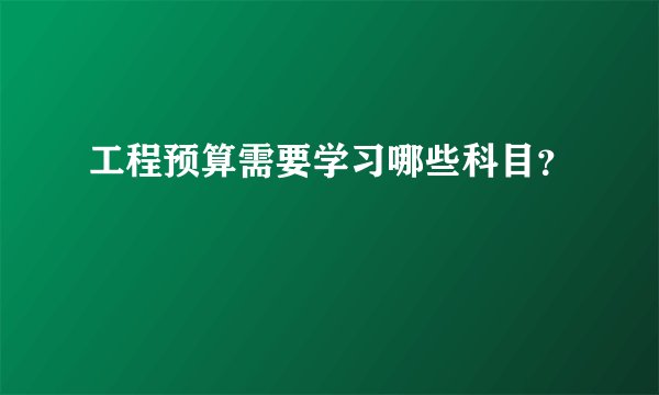 工程预算需要学习哪些科目？
