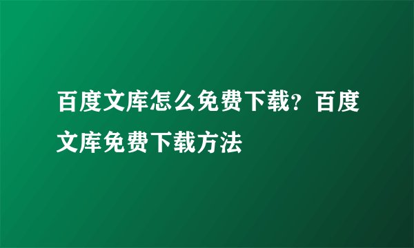 百度文库怎么免费下载？百度文库免费下载方法