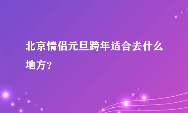 北京情侣元旦跨年适合去什么地方？
