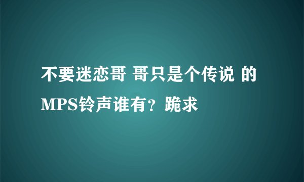 不要迷恋哥 哥只是个传说 的MPS铃声谁有？跪求