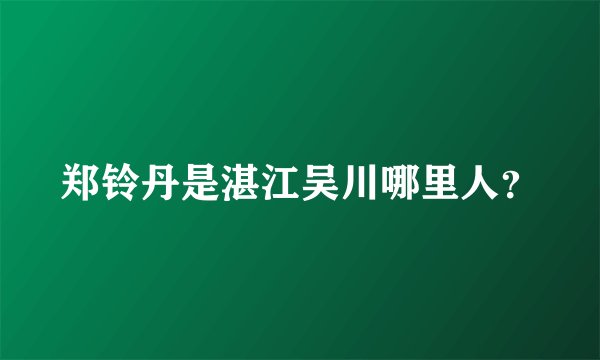 郑铃丹是湛江吴川哪里人？