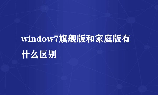 window7旗舰版和家庭版有什么区别