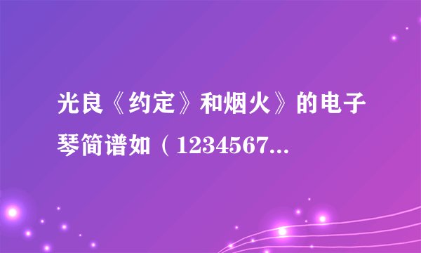 光良《约定》和烟火》的电子琴简谱如（1234567)的谱谁有啊！