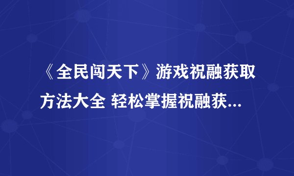 《全民闯天下》游戏祝融获取方法大全 轻松掌握祝融获取技巧让你更快乐的游戏体验