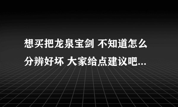 想买把龙泉宝剑 不知道怎么分辨好坏 大家给点建议吧 龙泉宝剑厂好多 大家推荐下