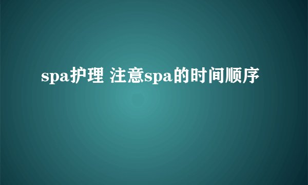 spa护理 注意spa的时间顺序