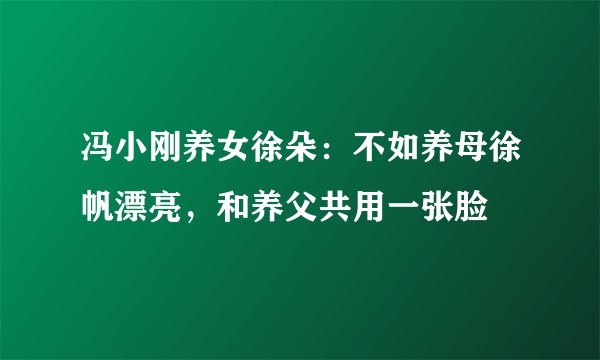 冯小刚养女徐朵：不如养母徐帆漂亮，和养父共用一张脸