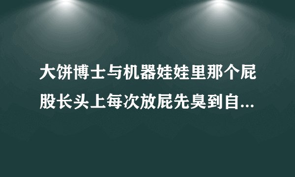 大饼博士与机器娃娃里那个屁股长头上每次放屁先臭到自己的家伙叫什么