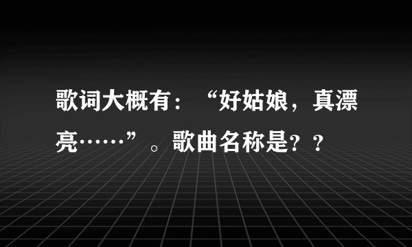 歌词大概有：“好姑娘，真漂亮……”。歌曲名称是？？