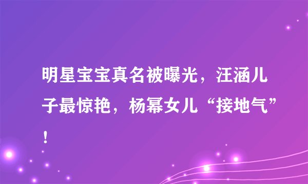 明星宝宝真名被曝光，汪涵儿子最惊艳，杨幂女儿“接地气”！
