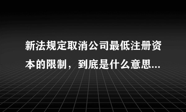 新法规定取消公司最低注册资本的限制，到底是什么意思？谁能解释明白？