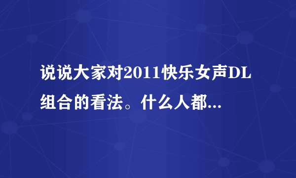 说说大家对2011快乐女声DL组合的看法。什么人都可以进来说，看见就说吧！