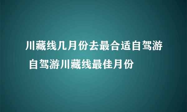 川藏线几月份去最合适自驾游 自驾游川藏线最佳月份