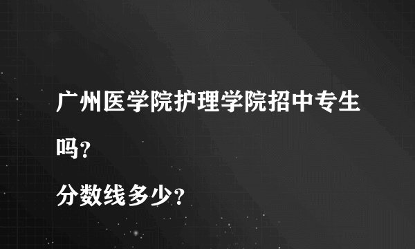 广州医学院护理学院招中专生吗？
分数线多少？