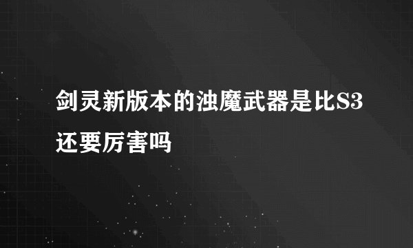 剑灵新版本的浊魔武器是比S3还要厉害吗