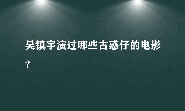 吴镇宇演过哪些古惑仔的电影？