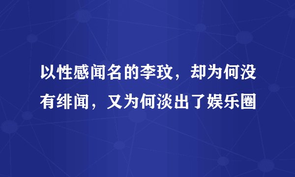 以性感闻名的李玟，却为何没有绯闻，又为何淡出了娱乐圈