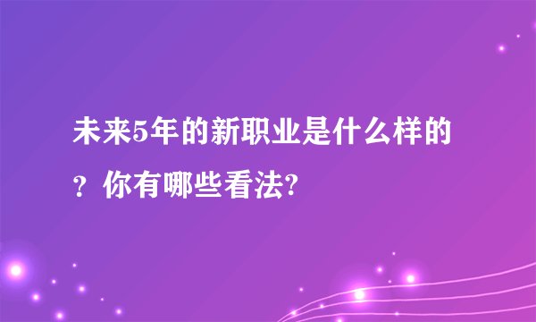 未来5年的新职业是什么样的？你有哪些看法?