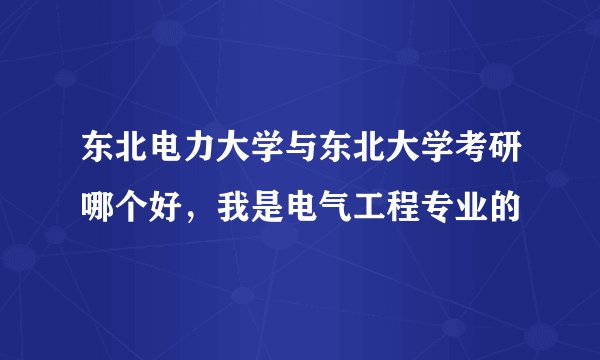 东北电力大学与东北大学考研哪个好，我是电气工程专业的