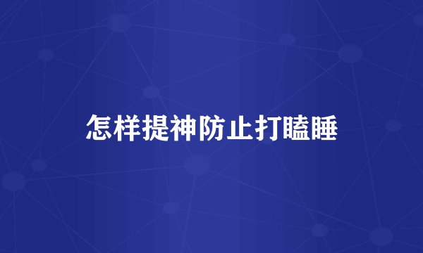 怎样提神防止打瞌睡