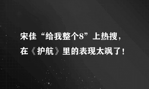 宋佳“给我整个8”上热搜，在《护航》里的表现太飒了！