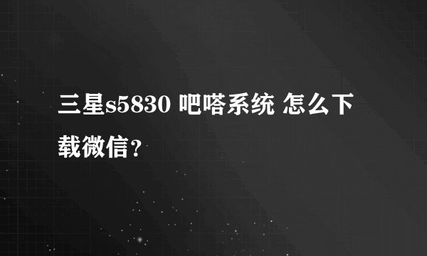 三星s5830 吧嗒系统 怎么下载微信？