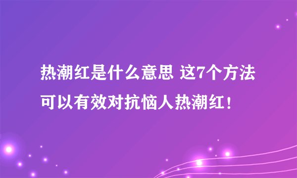 热潮红是什么意思 这7个方法可以有效对抗恼人热潮红！
