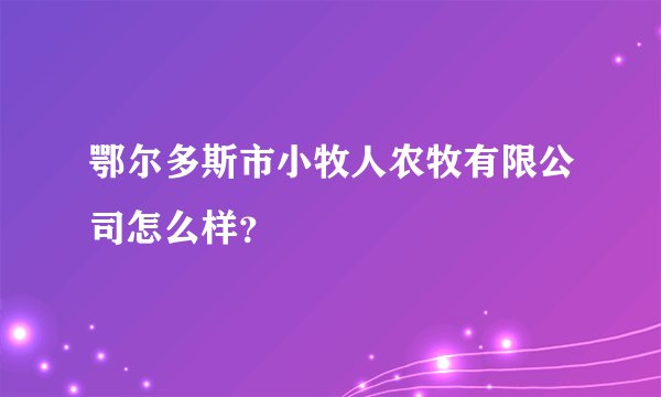 鄂尔多斯市小牧人农牧有限公司怎么样？