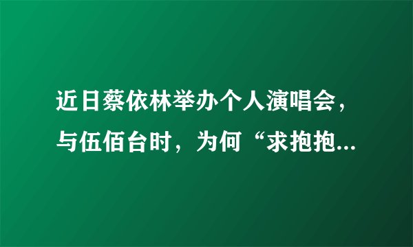近日蔡依林举办个人演唱会，与伍佰台时，为何“求抱抱”的蔡依林被拒？