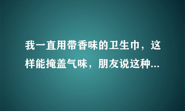 我一直用带香味的卫生巾，这样能掩盖气味，朋友说这种对身体有害，她推荐我用台湾舒珊卫生巾吸血白蝙蝠