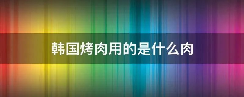 韩国烤肉用的是什么肉