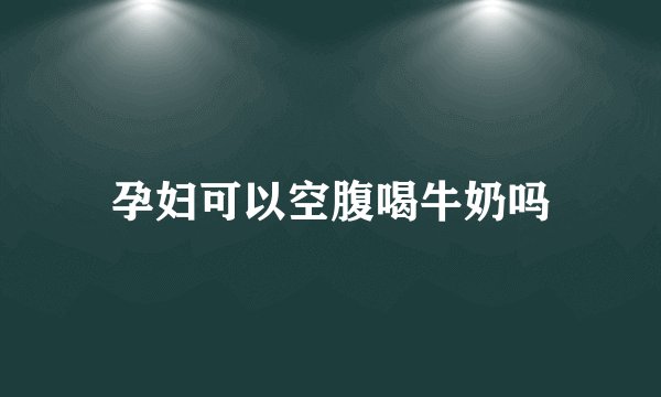 孕妇可以空腹喝牛奶吗