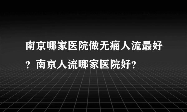 南京哪家医院做无痛人流最好？南京人流哪家医院好？