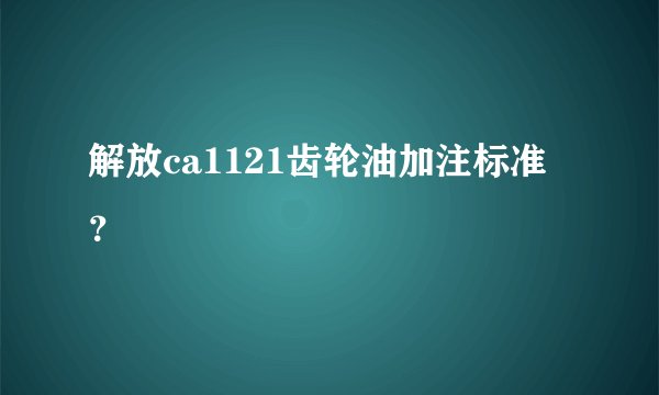 解放ca1121齿轮油加注标准？