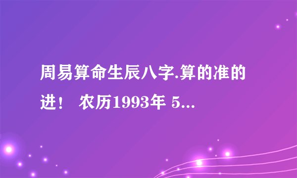 周易算命生辰八字.算的准的进！ 农历1993年 5月22 早上5点多出生的