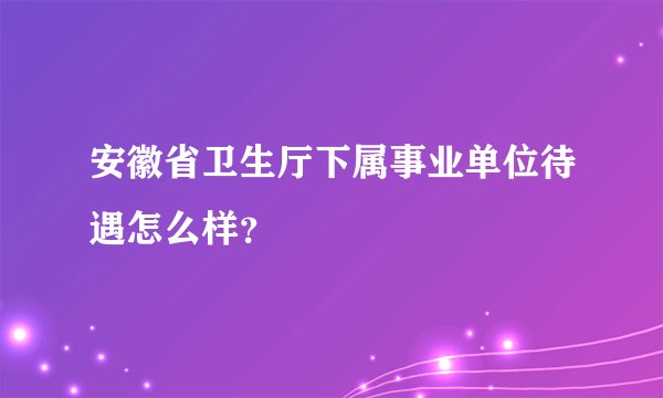 安徽省卫生厅下属事业单位待遇怎么样？