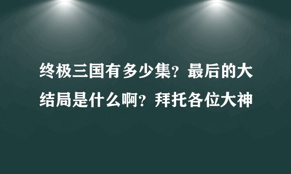终极三国有多少集？最后的大结局是什么啊？拜托各位大神
