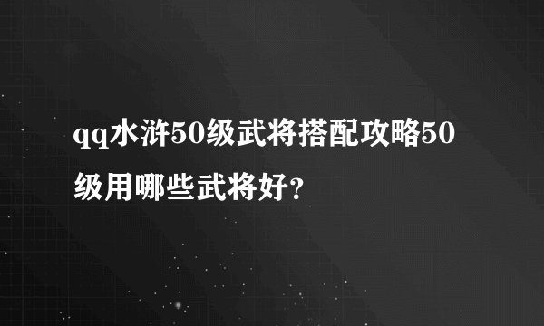 qq水浒50级武将搭配攻略50级用哪些武将好？