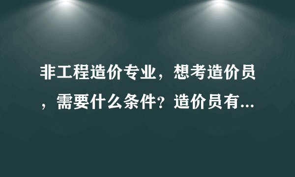 非工程造价专业，想考造价员，需要什么条件？造价员有哪几类？