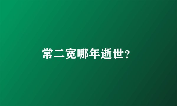 常二宽哪年逝世？
