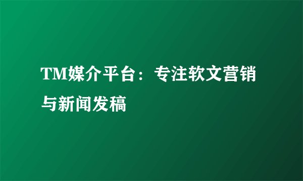 TM媒介平台：专注软文营销与新闻发稿