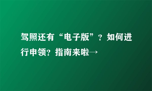驾照还有“电子版”？如何进行申领？指南来啦→
