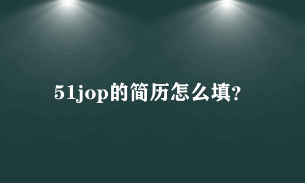 51jop的简历怎么填？