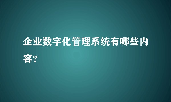 企业数字化管理系统有哪些内容？