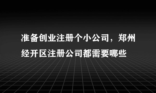 准备创业注册个小公司，郑州经开区注册公司都需要哪些