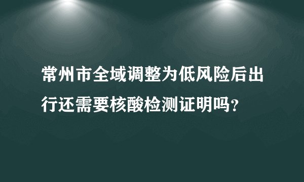 常州市全域调整为低风险后出行还需要核酸检测证明吗？