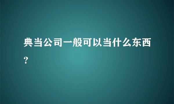 典当公司一般可以当什么东西？