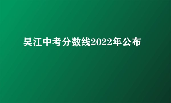 吴江中考分数线2022年公布
