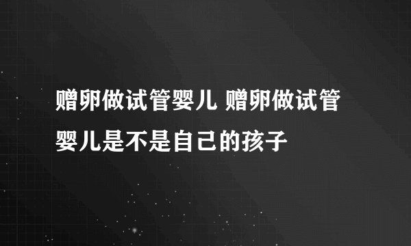 赠卵做试管婴儿 赠卵做试管婴儿是不是自己的孩子