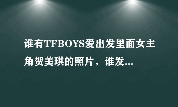 谁有TFBOYS爱出发里面女主角贺美琪的照片，谁发的多我采纳